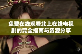 免费在线观看北上在线电视剧的完全指南与资源分享