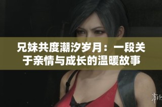 兄妹共度潮汐岁月：一段关于亲情与成长的温暖故事
