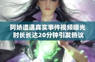 阿娇遭遇真实事件视频曝光 时长长达20分钟引发热议