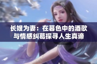 长嫂为妻：在暮色中的酒歌与情感纠葛探寻人生真谛