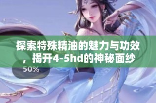 探索特殊精油的魅力与功效，揭开4-5hd的神秘面纱