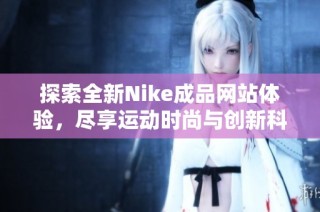 探索全新Nike成品网站体验，尽享运动时尚与创新科技结合的魅力