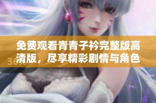 免费观看青青子衿完整版高清版，尽享精彩剧情与角色互动乐趣