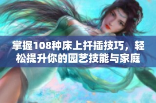 掌握108种床上扦插技巧，轻松提升你的园艺技能与家庭绿化效果