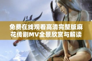 免费在线观看高清完整版麻花传剧MV全景欣赏与解读