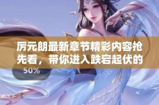 厉元朗最新章节精彩内容抢先看，带你进入跌宕起伏的故事世界