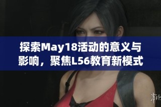 探索May18活动的意义与影响，聚焦L56教育新模式的启示与展望