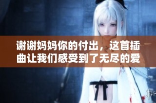 谢谢妈妈你的付出，这首插曲让我们感受到了无尽的爱与温暖