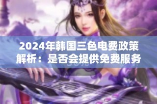 2024年韩国三色电费政策解析：是否会提供免费服务详解