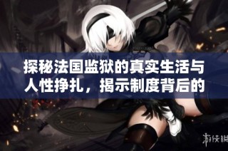 探秘法国监狱的真实生活与人性挣扎，揭示制度背后的故事与挑战