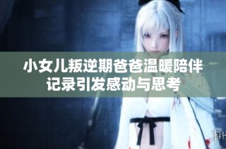 小女儿叛逆期爸爸温暖陪伴记录引发感动与思考