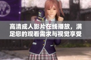 高清成人影片在线播放，满足您的观看需求与视觉享受