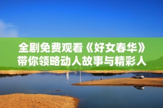 全剧免费观看《好女春华》带你领略动人故事与精彩人生