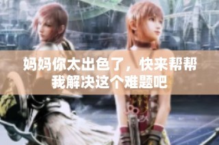 妈妈你太出色了，快来帮帮我解决这个难题吧