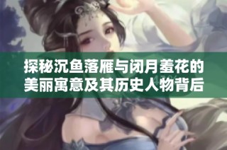 探秘沉鱼落雁与闭月羞花的美丽寓意及其历史人物背后的故事