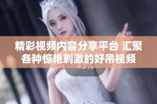 精彩视频内容分享平台 汇聚各种惊艳刺激的好吊视频