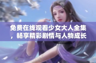免费在线观看少女大人全集，畅享精彩剧情与人物成长的故事