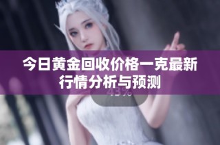 今日黄金回收价格一克最新行情分析与预测