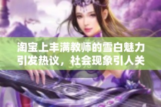 淘宝上丰满教师的雪白魅力引发热议，社会现象引人关注