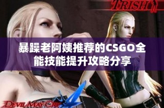 暴躁老阿姨推荐的CSGO全能技能提升攻略分享