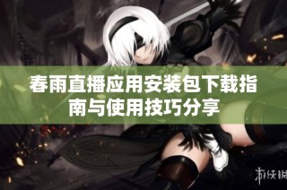 春雨直播应用安装包下载指南与使用技巧分享