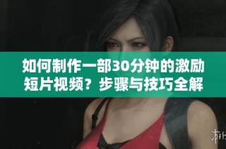 如何制作一部30分钟的激励短片视频？步骤与技巧全解析