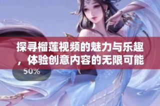 探寻榴莲视频的魅力与乐趣，体验创意内容的无限可能性