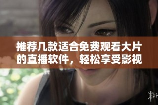 推荐几款适合免费观看大片的直播软件，轻松享受影视盛宴