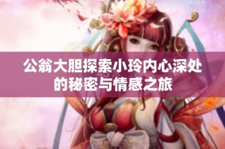 公翁大胆探索小玲内心深处的秘密与情感之旅