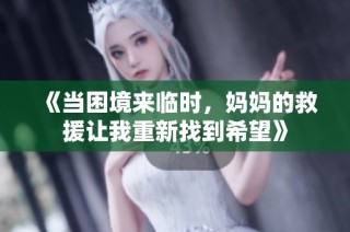 《当困境来临时，妈妈的救援让我重新找到希望》