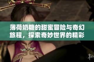 薄荷奶糖的甜蜜冒险与奇幻旅程，探索奇妙世界的精彩娱乐故事