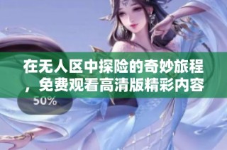 在无人区中探险的奇妙旅程，免费观看高清版精彩内容与体验