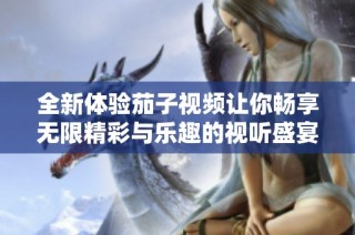 全新体验茄子视频让你畅享无限精彩与乐趣的视听盛宴