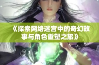 《探索网络迷宫中的奇幻故事与角色重塑之旅》