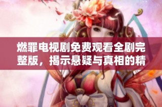 燃罪电视剧免费观看全剧完整版，揭示悬疑与真相的精彩故事