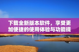 下载全新版本软件，享受更加便捷的使用体验与功能提升