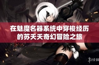 在魅魔名器系统中穿梭经历的苏夭夭奇幻冒险之旅