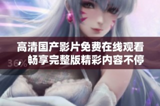 高清国产影片免费在线观看，畅享完整版精彩内容不停歇