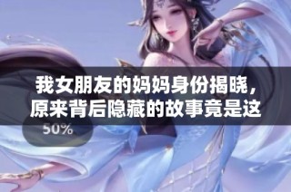 我女朋友的妈妈身份揭晓，原来背后隐藏的故事竟是这样的