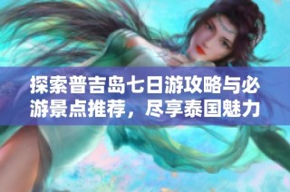 探索普吉岛七日游攻略与必游景点推荐，尽享泰国魅力之旅