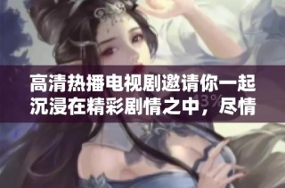 高清热播电视剧邀请你一起沉浸在精彩剧情之中，尽情享受无限快乐