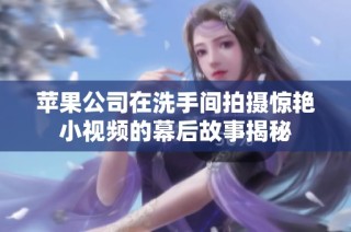 苹果公司在洗手间拍摄惊艳小视频的幕后故事揭秘
