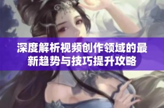深度解析视频创作领域的最新趋势与技巧提升攻略