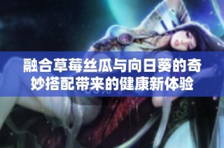 融合草莓丝瓜与向日葵的奇妙搭配带来的健康新体验