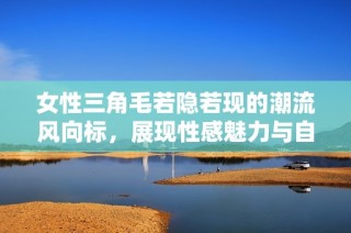 女性三角毛若隐若现的潮流风向标，展现性感魅力与自信态度