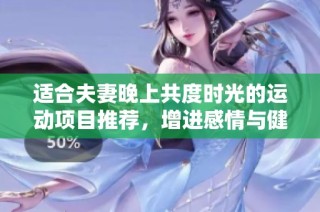 适合夫妻晚上共度时光的运动项目推荐，增进感情与健康