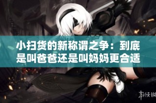 小扫货的新称谓之争：到底是叫爸爸还是叫妈妈更合适呢？