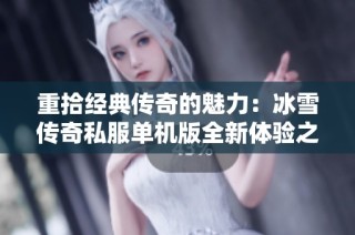 重拾经典传奇的魅力：冰雪传奇私服单机版全新体验之旅