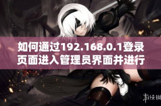 如何通过192.168.0.1登录页面进入管理员界面并进行设置指南