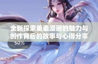 全新探索羞羞漫画的魅力与创作背后的故事与心得分享